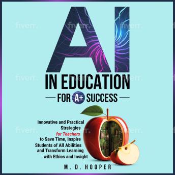 AI In Education For A+ Success: Innovative and Practical Strategies for Teachers to Save Time, Inspire Students of All Abilities, and Transform Learning with Ethics and Insight