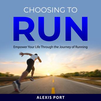 Choosing to Run: Empower Your Life Through the Journey of Running
