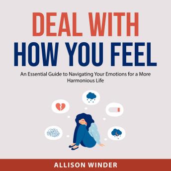 Deal with How You Feel: An Essential Guide to Navigating Your Emotions for a More Harmonious Life