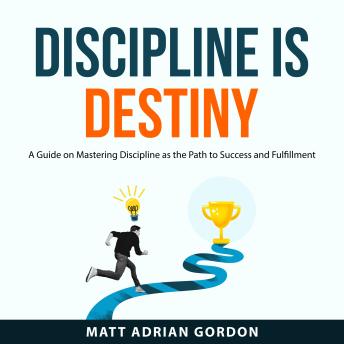 Discipline Is Destiny: A Guide on Mastering Discipline as the Path to Success and Fulfillment