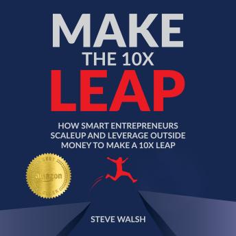Make the 10X Leap: How Smart Entrepreneurs ScaleUp and Leverage Outside Money to Make a 10X Leap
