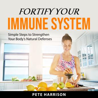 Fortify Your Immune System: Simple Steps to Strengthen Your Body’s Natural Defenses - Pete Harrison