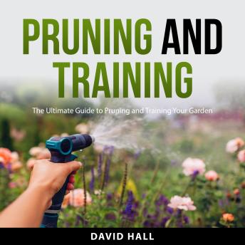 Pruning and Training: The Ultimate Guide to Pruning and Training Your Garden