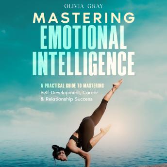 Mastering Emotional Intelligence: A Practical Guide to Mastering Self-Development, Career & Relationship Success - Olivia Gray Mastering Emotional Intelligence: A Practical Guide to Mastering Self-Development, Career & Relationship Success - Olivia Gray
