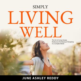 Simply Living Well: The Art of Living Simply. Rediscover the Beauty of Simplicity in a Complex World