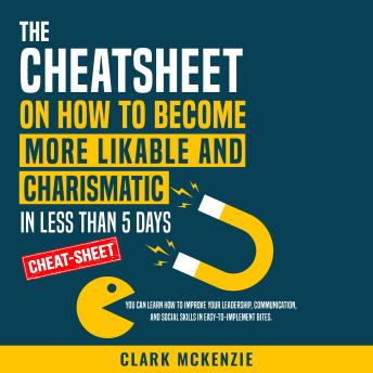 The Cheat Sheet on How to Become More Likable and Charismatic in Less Than 5 Days: You Can Learn How to Improve Your Leadership, Communication, and Social Skills in Easy-to-Implement Bites.