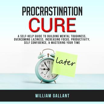 Procrastination Cure: A self-help Guide to Building Mental Toughness, Overcoming Laziness, Increasing Focus, Productivity, Self Confidence, & Mastering your Time
