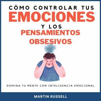 Cómo controlar tus emociones y los pensamientos obsesivos: Domina tu mente con inteligencia emocional