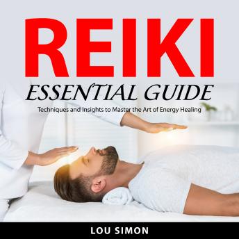 Reiki Essential Guide: Techniques and Insights to Master the Art of Energy Healing