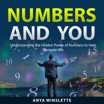 Numbers and You: Understanding the Hidden Power of Numbers to Help Navigate Life