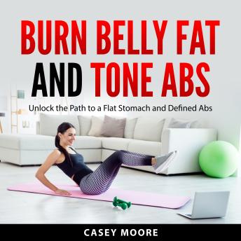 Burn Belly Fat and Tone Abs: Unlock the Path to a Flat Stomach and Defined Abs