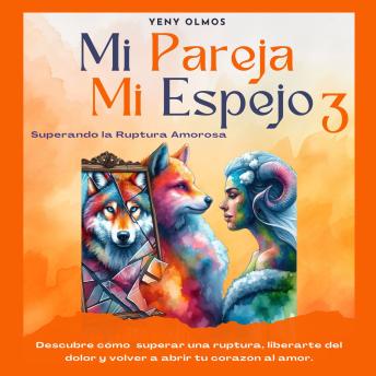 Mi Pareja Mi Espejo 3 - Superando la Ruptura Amorosa: Descubre cómo Superar una Ruptura, Liberarte del Dolor y Volver a Abrir tu Corazón al Amor