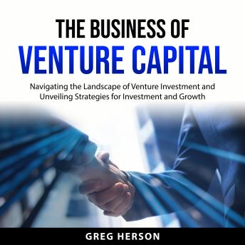 The Business of Venture Capital: Navigating the Landscape of Venture Investment and Unveiling Strategies for Investment and Growth