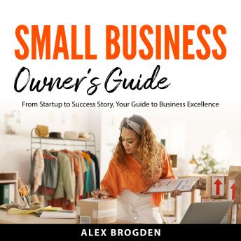 Small Business Owner's Guide: From Startup to Success Story, Your Guide to Business Excellence