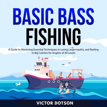 Basic Bass Fishing: A Guide to Mastering Essential Techniques in Luring Largemouths, and Reeling in Big Catches for Anglers of All Levels