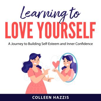 Learning to Love Yourself: A Journey to Building Self-Esteem and Inner Confidence