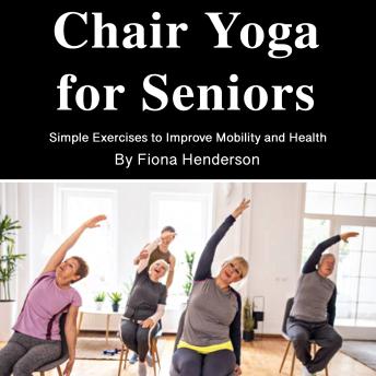 Chair Yoga for Seniors: Simple Exercises to Improve Mobility and Health by Fiona Henderson