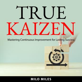 True Kaizen: Mastering Continuous Improvement for Lasting Success