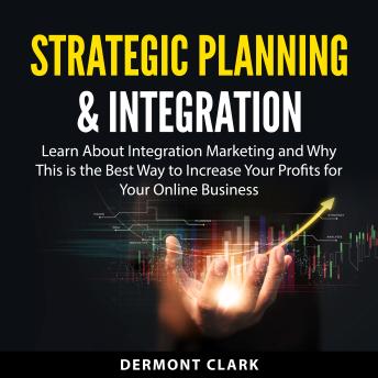 Strategic Planning & Integration: Learn About Integration Marketing and Why This is the Best Way to Increase Your Profits for Your Online Business
