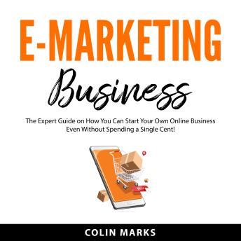 E-Marketing Business: The Expert Guide on How You Can Start Your Own Online Business Even Without Spending a Single Cent!