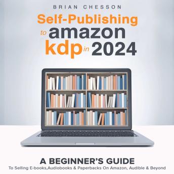 Self Publishing To Amazon KDP In 2024: A Beginners Guide To Selling E-books, Audiobooks & Paperbacks On Amazon, Audible & Beyond