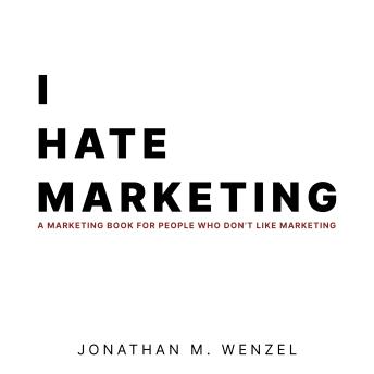 I Hate Marketing: A Marketing Book For People Who Don't Like Marketing