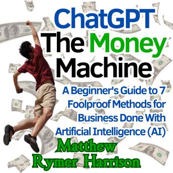 ChatGPT The Money Machine: A Beginner's Guide to 7 Foolproof Methods for Business Done With Artificial Intelligence (AI)