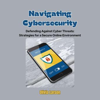Navigating Cybersecurity: Defending Against Cyber Threats: Strategies for a Secure Online Environment