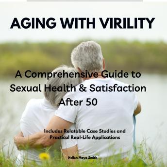 AGING WITH VIRILITY: A Comprehensive Guide to Sexual Health & Satisfaction After 50: Includes Relatable Case Studies and Practical Real-Life Applications