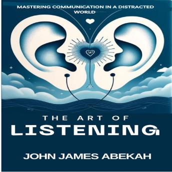The Art of Listening: Mastering Communication in a Distracted World