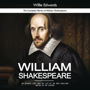 William Shakespeare: The Complete Works of William Shakespeare (An Intimate Look Into the Life of the Most Brilliant Writer in the History)