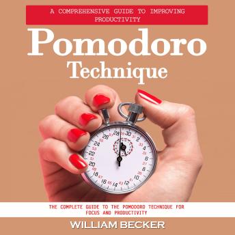 Pomodoro Technique: A Comprehensive Guide to Improving Productivity (The Complete Guide to the Pomodoro Technique for Focus and Productivity)