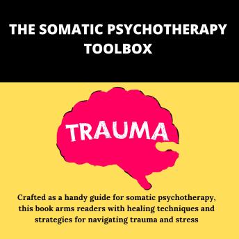 The Somatic Psychotherapy Toolbox: A Comprehensive Guide to Healing Trauma and Stress