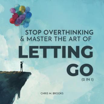 Stop Overthinking & Master The Art Of Letting Go (2 in 1): Break Free From The Past, Stop Believing Your Negative Thoughts, Build Healthy Habits & Live Your Happiest Life - Chris M. Brooks Stop Overthinking & Master The Art Of Letting Go (2 in 1): Break Free From The Past, Stop Believing Your Negative Thoughts, Build Healthy Habits & Live Your Happiest Life - Chris M. Brooks