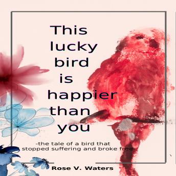 This lucky bird is happier than you: -The tale of a bird that stopped suffering and broke free-