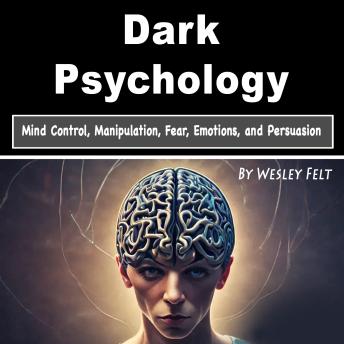 Dark Psychology: Mind Control, Manipulation, Fear, Emotions, and Persuasion - Wesley Felt Dark Psychology: Mind Control, Manipulation, Fear, Emotions, and Persuasion - Wesley Felt