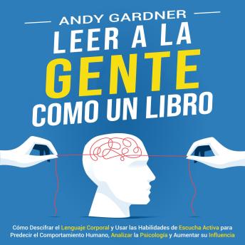 Leer a la gente como un libro: Cómo descifrar el lenguaje corporal y usar las habilidades de escucha activa para predecir el comportamiento humano, analizar la psicología y aumentar su influencia