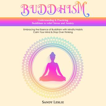 Buddhism: Understanding & Practicing Buddhism to relief Stress and Anxiety (Embracing the Essence of Buddhism with Mindful Habits Calm Your Mind & Stop Over thinking)