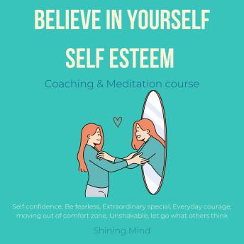 Believe in Yourself Self esteem coaching & meditation course: self confidence, be fearless, extraordinary special, everyday courage, moving out of comfort zone, unshakable, let go what others think