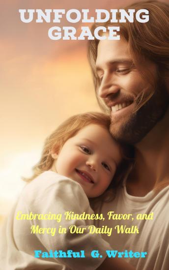 Unfolding Grace: Embracing Kindness, Favor, and Mercy in Our Daily Walk.: Living Out God’s Love in Your Daily Walk