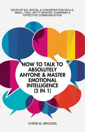 How To Talk To Absolutely Anyone & Master Emotional Intelligence (2 in 1): Develop EQ, Social & Conversation Skills, Small Talk, Witty Banter, Charisma & Effective Communication - Chris M. Brooks
