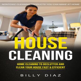 House Cleaning: Nontoxic Cleaning Products You Can Make at Home (Home Cleaning to Declutter and Clean Your House Fast & Efficient)