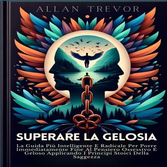 Superare La Gelosia: La Guida Più Intelligente E Radicale Per Porre Immediatamente Fine Al Pensiero Ossessivo E Geloso Applicando I Principi Stoici Della Saggezza - ALLAN TREVOR