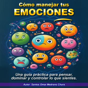 Cómo manejar tus emociones: Una guía práctica para pensar, dominar y controlar lo que sientes