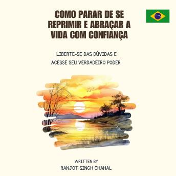 [Portuguese] - Como Parar de se Reprimir e Abraçar a Vida com Confiança: Liberte-se das Dúvidas e Acesse seu Verdadeiro Poder