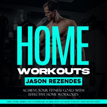 Home Workouts: Achieve Your Fitness Goals With Effective Home Workouts (Discover Simple Yet Powerful Workouts to Keep You Fit and Motivated)