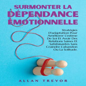 [French] - Surmonter La Dépendance Émotionnelle: Stratégies D'adaptation Pour Améliorer L'estime De Soi Et Avoir Des Relations Saines Et Satisfaisantes Sans Craindre L'abandon Ou La Solitude.