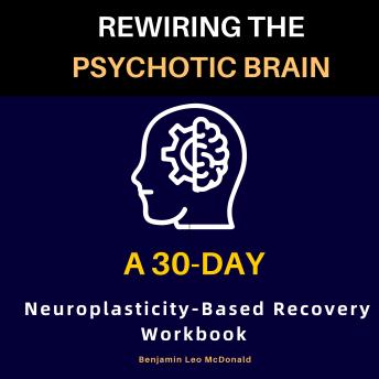 Rewiring the Psychotic Brain: A 30-Day Neuroplasticity-Based Recovery Workbook
