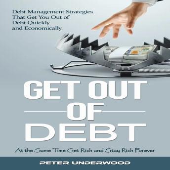 Get Out of Debt: At the Same Time Get Rich and Stay Rich Forever (Debt Management Strategies That Get You Out of Debt Quickly and Economically)