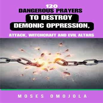 120 Dangerous Prayers To Destroy Demonic Oppression, Attack, Witchcraft And Evil Altars